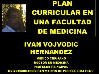 PLAN CURRICULAR EN UNA FACULTAD DE MEDICINA IVAN VOJVODIC HERNANDEZ MEDICO CIRUJANO DOCTOR EN MEDICINA PROFESOR PRINCIPAL  UNIVERSDIDAD DE SAN MARTIN DE PORRES LIMA PERU  
