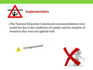 Implementation
The National Education Commission recommendations were
useful but due to the conditions of country and the situation of
resources they were not applied well.
 
