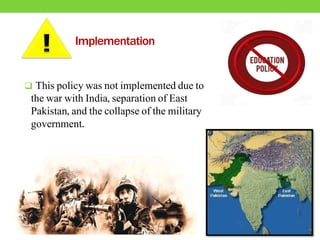 Implementation
 This policy was not implemented due to
the war with India, separation of East
Pakistan, and the collapse of the military
government.
 