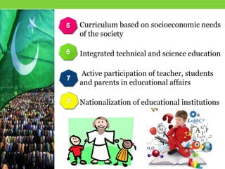 Curriculum based on socioeconomic needs
of the society
Integrated technical and science education
Active participation of teacher, students
and parents in educational affairs
Nationalization of educational institutions
 