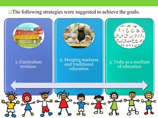 1. Curriculum
revision.
2. Merging madarsa
and traditional
education
3. Urdu as a medium
of education
The following strategies were suggested to achieve the goals:
 