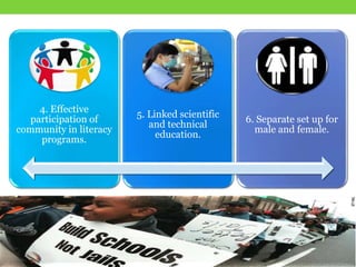 4. Effective
participation of
community in literacy
programs.
5. Linked scientific
and technical
education.
6. Separate set up for
male and female.
 