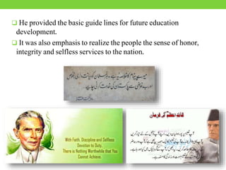  He provided the basic guide lines for future education
development.
 It was also emphasis to realize the people the sense of honor,
integrity and selfless services to the nation.
 