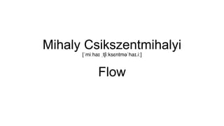 Mihaly Csikszentmihalyi 
[ˈmiːhaɪ ˌtʃiːksɛntməˈhaɪ.iː] 
Flow 
 