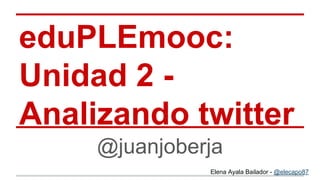 eduPLEmooc:
Unidad 2 Analizando twitter
@juanjoberja
Elena Ayala Bailador - @elecapo87

 
