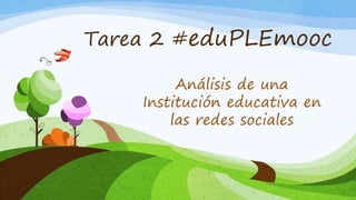 Tarea 2 #eduPLEmooc
Análisis de una
Institución educativa en
las redes sociales
 