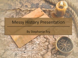 Messy History Presentation
By Stephanie Fry

 