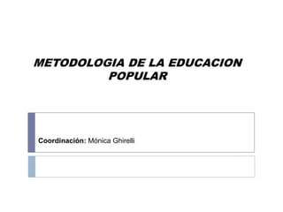 METODOLOGIA DE LA EDUCACION
         POPULAR




Coordinación: Mónica Ghirelli
 