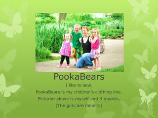 PookaBears
              I like to sew.
PookaBears is my children’s clothing line.
 Pictured above is myself and 3 models.
         (The girls are mine )
 