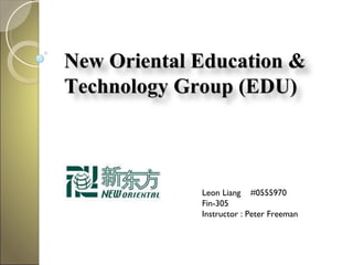 Leon Liang  #0555970 Fin-305 Instructor : Peter Freeman New Oriental Education &  Technology Group (EDU) 