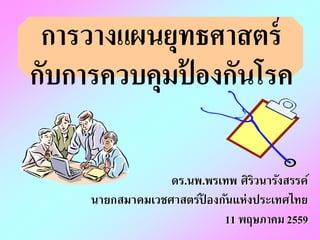 การวางแผนยุทธศาสตร์
กับการควบคุมป้ องกันโรค
ดร.นพ.พรเทพ ศิริวนารังสรรค์
นายกสมาคมเวชศาสตร์ป้ องกันแห่งประเทศไทย
11 พฤษภาคม 2559
 