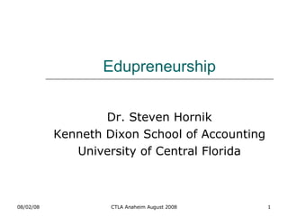 Edupreneurship Dr. Steven Hornik Kenneth Dixon School of Accounting University of Central Florida 06/04/09 CTLA Anaheim August 2008 