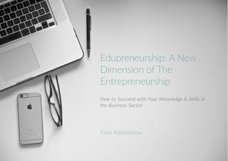 Edupreneurship: A New
Dimension of The
Entrepreneurship
How to Succeed with Your Knowledge & Skills in
the Business Sector
Takis Athanassiou
 