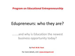 Edupreneurs: who they are? ……..and why is Education the newest business opportunity today? Program on Educational Entrepreneurship By Prof. M.M. Pant For more details, visit: www.mmpant.net 