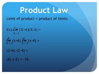 Product LawLimit of product = product of limitsEx) Lim(X+6)(X-4) =X-> 2lim(x+6) lim (x-4) = X-> 2X-> 2(2+6) (2-4) = (8) (-2) = -16