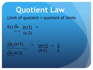 Quotient LawLimit of quotient = quotient of limits Ex) lim(x+1)   =(x-2)X-> 4Lim (x+1)=(4+1)   =   5(4-2)        2X-> 4_________________Lim (x-2)X-> 4