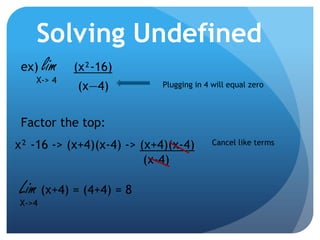 Solving Undefinedex) lim (x²-16)	           (x—4) X-> 4Plugging in 4 will equal zeroFactor the top:x² -16 -> (x+4)(x-4) -> (x+4)(x-4) 								(x-4) Cancel like termsLim (x+4) = (4+4) = 8X->4 