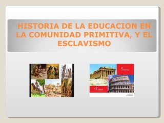 HISTORIA DE LA EDUCACION EN
LA COMUNIDAD PRIMITIVA, Y EL
ESCLAVISMO
 