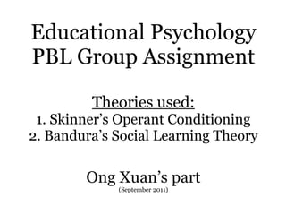 Educational Psychology PBL Group Assignment Theories used: 1. Skinner’s Operant Conditioning 2. Bandura’s Social Learning Theory Ong Xuan’s part (September 2011) 