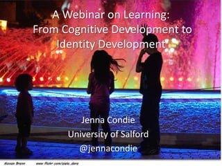A Webinar on Learning:
From Cognitive Development to
    Identity Development




         Jenna Condie
      University of Salford
        @jennacondie
 