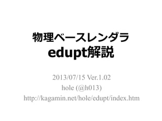 物理ベースレンダラ
edupt解説
2014/06/13 Ver.1.03
hole (@h013)
http://kagamin.net/hole/edupt/index.htm
 