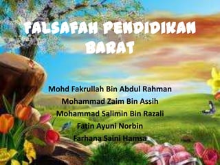Falsafah Pendidikan
       Barat

  Mohd Fakrullah Bin Abdul Rahman
    Mohammad Zaim Bin Assih
   Mohammad Salimin Bin Razali
        Fatin Ayuni Norbin
       Farhana Saini Hamsa
 