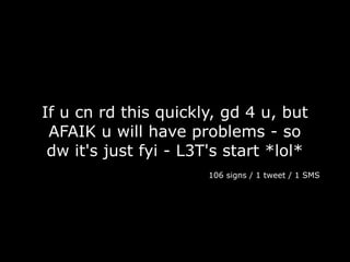 If u cn rd this quickly, gd 4 u, but
 AFAIK u will have problems - so
 dw it's just fyi - L3T's start *lol*
                       106 signs / 1 tweet / 1 SMS
 
