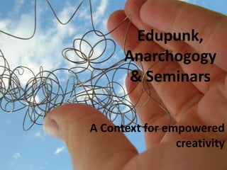 Edupunk,
Anarchogogy
& Seminars
A Context for empowered
creativity

 