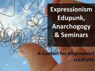 Expressionism
Edupunk,
Anarchogogy
& Seminars
A Context for empowered
creativity
 