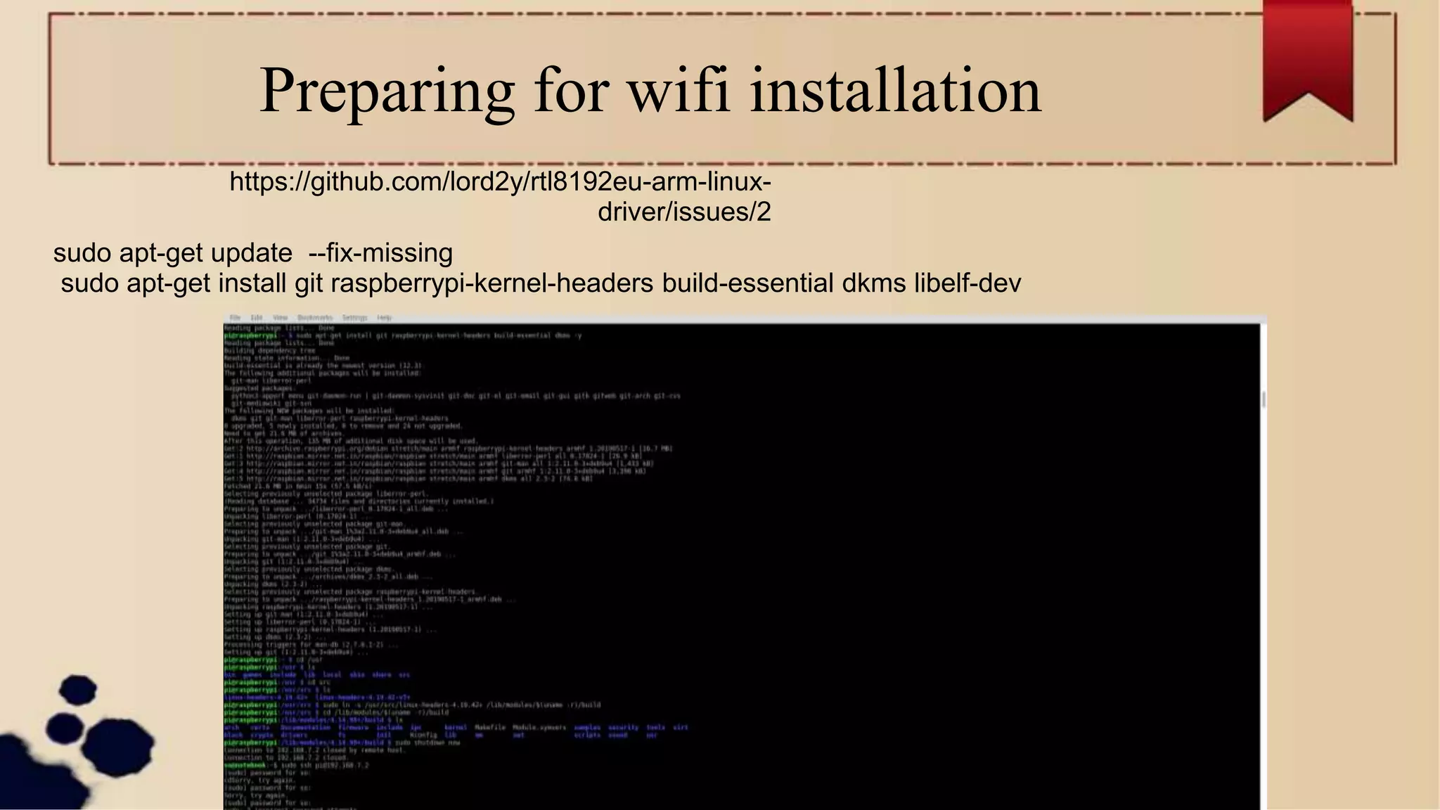 Preparing for wifi installation
sudo apt-get update --fix-missing
sudo apt-get install git raspberrypi-kernel-headers build-essential dkms libelf-dev
https://github.com/lord2y/rtl8192eu-arm-linux-
driver/issues/2
 
