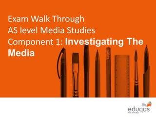 Exam Walk Through
AS level Media Studies
Component 1: Investigating The
Media
 