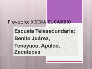 Proyecto: Diseña el Cambio

  Escuela Telesecundaria:
  Benito Juárez,
  Tenayuca, Apulco,
  Zacatecas
 