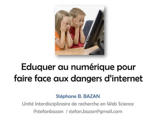 Eduquer au numérique pour
faire face aux dangers d’internet
Stéphane B. BAZAN
Unité Interdisciplinaire de recherche en Web Science
@stefanbazan / stefan.bazan@gmail.com

 