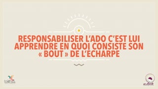 RESPONSABILISER L’ADO C’EST LUI
APPRENDRE EN QUOI CONSISTE SON
« BOUT » DE L’ÉCHARPE
 