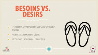 BESOINS VS.
DÉSIRS
LES PARENTS ACCOMPAGNENTÀ LA SATISFACTION DES
BESOINS
PAS NÉCESSAIREMENT DES DÉSIRS
TÔT OU TARD, L’ADO DEVRA LE FAIRE SEUL
23
 
