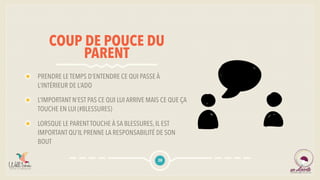 COUP DE POUCE DU
PARENT
PRENDRE LE TEMPS D’ENTENDRE CE QUI PASSE À
L’INTÉRIEUR DE L’ADO
L’IMPORTANT N’EST PAS CE QUI LUI ARRIVE MAIS CE QUE ÇA
TOUCHE EN LUI (#BLESSURES)
LORSQUE LE PARENTTOUCHE À SA BLESSURES, IL EST
IMPORTANT QU’IL PRENNE LA RESPONSABILITÉ DE SON
BOUT
28
 