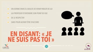 EN DISANT: « JE
NE SUIS PAS TOI »
ON DONNE ENVIE À L’ADULTE DE VENIR PARLER DE LUI
LUI PROPOSER D’ENTENDRE SON POINT DE VUE
DE LE RESPECTER
SANS POUR AUTANT ÊTRE D’ACCORD
32
 