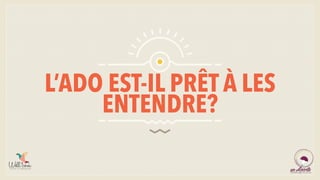 L’ADO EST-IL PRÊT À LES
ENTENDRE?
 