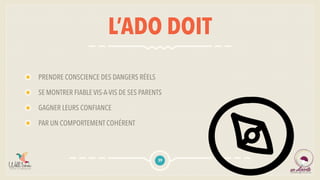 L’ADO DOIT
PRENDRE CONSCIENCE DES DANGERS RÉELS
SE MONTRER FIABLE VIS-A-VIS DE SES PARENTS
GAGNER LEURS CONFIANCE
PAR UN COMPORTEMENT COHÉRENT
39
 