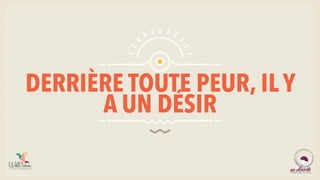 DERRIÈRE TOUTE PEUR, IL Y
A UN DÉSIR
 