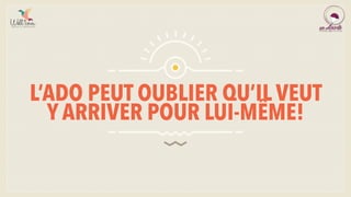 L’ADO PEUT OUBLIER QU’IL VEUT
Y ARRIVER POUR LUI-MÊME!
 