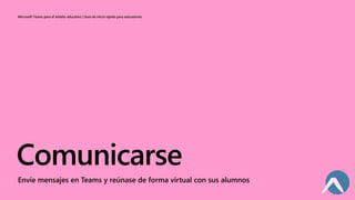 Microsoft Teams para el ámbito educativo | Guía de inicio rápido para educadores
Comunicarse
Envíe mensajes en Teams y reúnase de forma virtual con sus alumnos
 