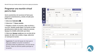 Use la característica de reuniones de Teams para
programar presentaciones y charlas virtuales para
toda la clase.
1. Seleccione Calendario .
2. Seleccione Nueva reunión.
3. Póngale un título a la reunión y elija una fecha y
una hora. También puede elegir si la reunión se hará
periódicamente todos los días o todas las semanas.
Agregue los detalles adicionales que desee.
4. Seleccione Agregar canal para ver una lista de los
equipos de clase y sus canales y, luego, seleccione
un canal para la reunión.
 
