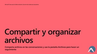 Microsoft Teams para el ámbito educativo | Guía de inicio rápido para educadores
Compartir y organizar
archivos
Comparta archivos en las conversaciones y use la pestaña Archivos para hacer un
seguimiento
 