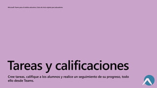 Microsoft Teams para el ámbito educativo | Guía de inicio rápido para educadores
Tareas y calificaciones
Cree tareas, califique a los alumnos y realice un seguimiento de su progreso, todo
ello desde Teams.
 