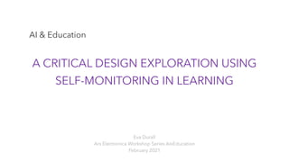 A CRITICAL DESIGN EXPLORATION USING
SELF-MONITORING IN LEARNING
Eva Durall
Ars Electronica Workshop Series AIxEducation
February 2021
AI & Education
 