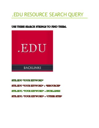 .EDU RESOURCE SEARCH QUERY
USE THESE SEARCH STRINGS TO FIND THEM:
SITE:.EDU “YOUR KEYWORD”
SITE:.EDU “YOUR KEYWORD” + “RESOURCES”
SITE:.EDU: “YOUR KEYWORD” + INURL:LINKS
SITE:.EDU: “YOUR KEYWORD” + “OTHER SITES”
 