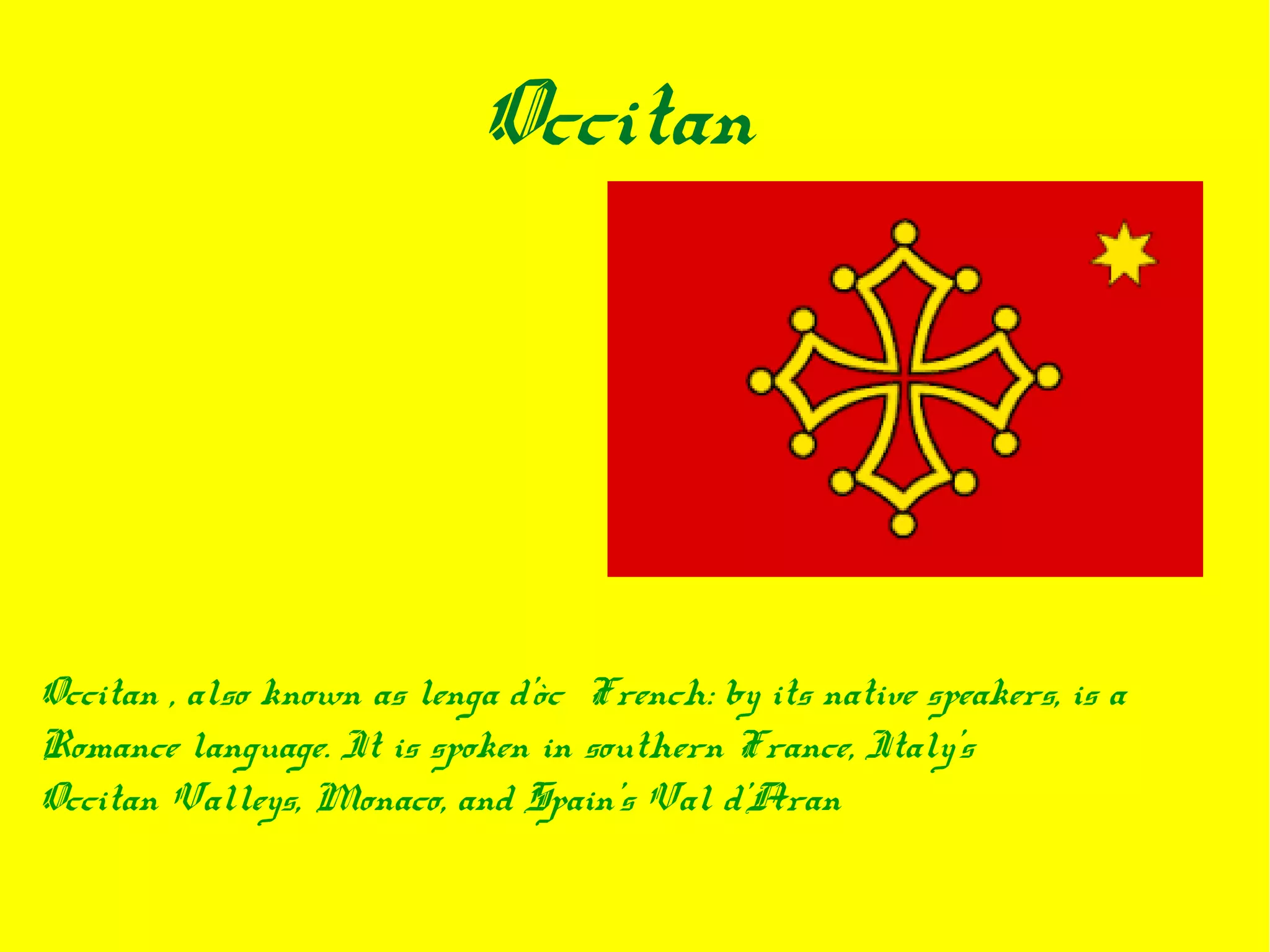 Occitan
Occitan , also known as lenga d'òc French: by its native speakers, is a
Romance language. It is spoken in southern France, Italy's
Occitan Valleys, Monaco, and Spain's Val d'Aran
 