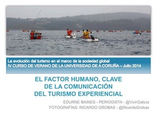 EL FACTOR HUMANO, CLAVE
DE LA COMUNICACIÓN
DEL TURISMO EXPERIENCIAL
EDURNE BAINES - PERIODISTA - @VivirGalicia
FOTOGRAFÍAS: RICARDO GROBAS - @RicardoGrobas
 