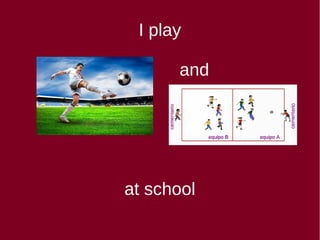 I play
and
at school
 